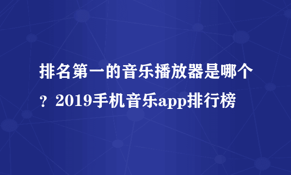 排名第一的音乐播放器是哪个？2019手机音乐app排行榜