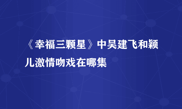 《幸福三颗星》中吴建飞和颖儿激情吻戏在哪集