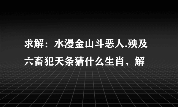 求解：水漫金山斗恶人.殃及六畜犯天条猜什么生肖，解