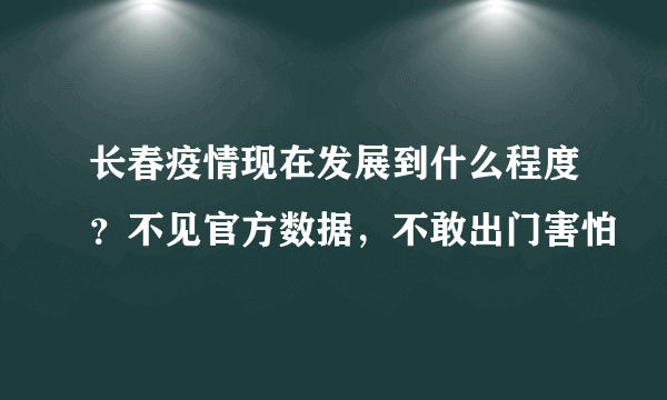 长春疫情现在发展到什么程度？不见官方数据，不敢出门害怕