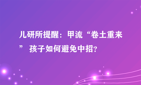 儿研所提醒：甲流“卷土重来” 孩子如何避免中招？