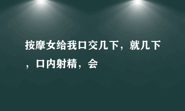 按摩女给我口交几下，就几下，口内射精，会