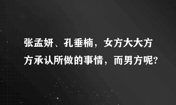 张孟妍、孔垂楠，女方大大方方承认所做的事情，而男方呢?