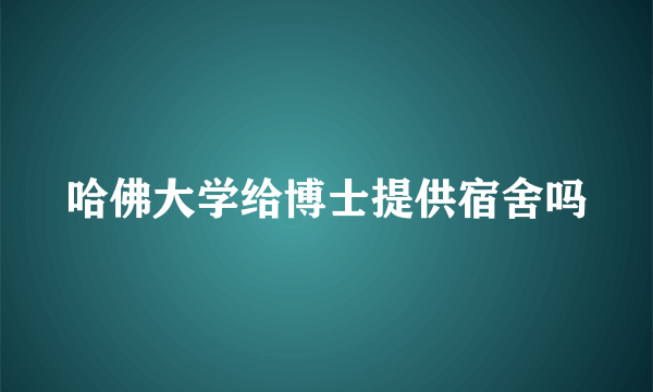 哈佛大学给博士提供宿舍吗