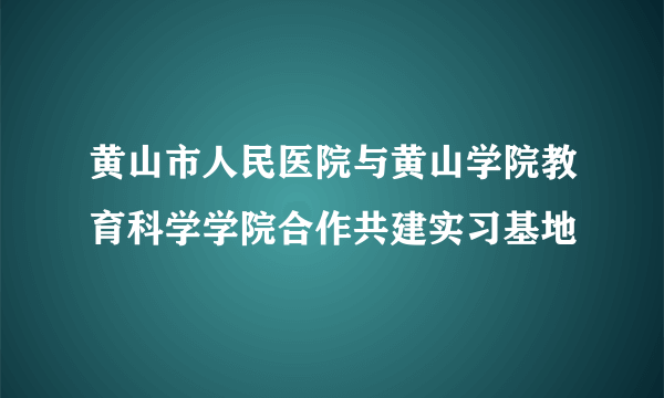 黄山市人民医院与黄山学院教育科学学院合作共建实习基地