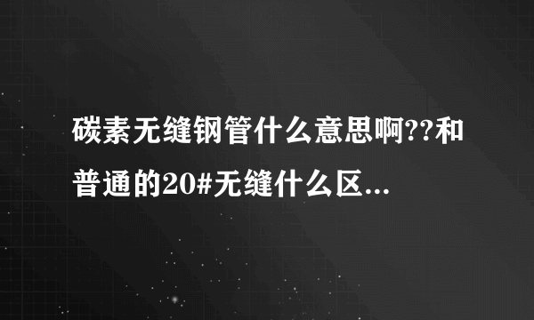 碳素无缝钢管什么意思啊??和普通的20#无缝什么区别.详细,用来做什么