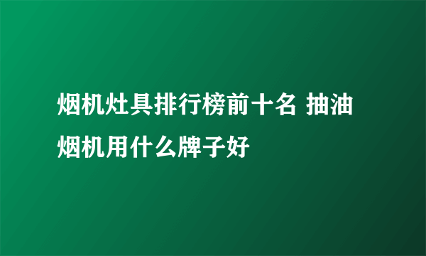 烟机灶具排行榜前十名 抽油烟机用什么牌子好