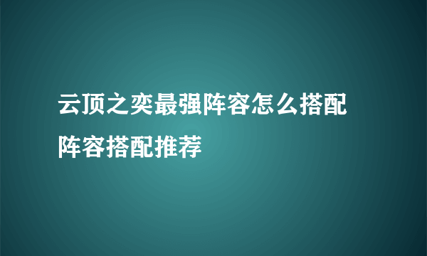 云顶之奕最强阵容怎么搭配 阵容搭配推荐