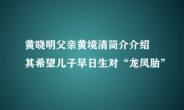 黄晓明父亲黄境清简介介绍 其希望儿子早日生对“龙凤胎”