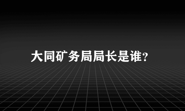 大同矿务局局长是谁？