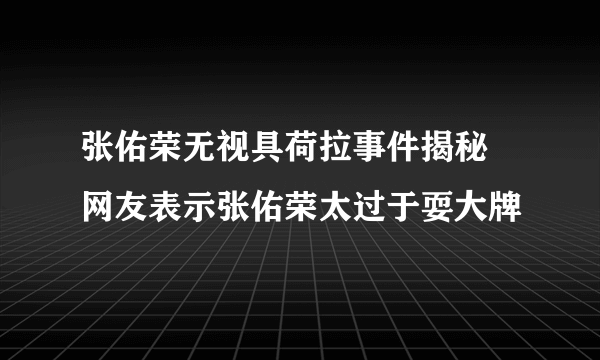 张佑荣无视具荷拉事件揭秘 网友表示张佑荣太过于耍大牌