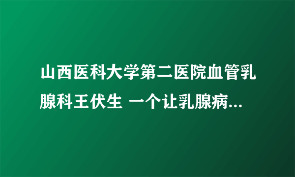 山西医科大学第二医院血管乳腺科王伏生 一个让乳腺病患者信任的男医生