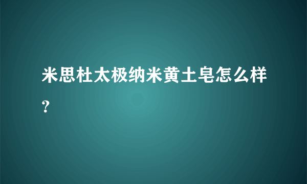 米思杜太极纳米黄土皂怎么样？