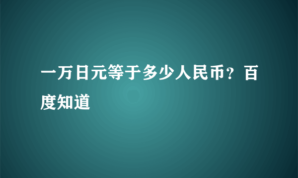 一万日元等于多少人民币？百度知道