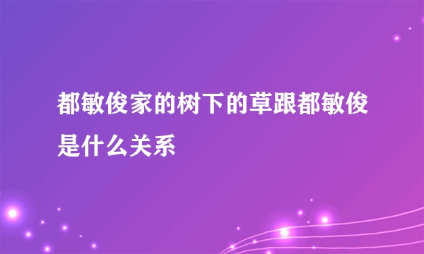 都敏俊家的树下的草跟都敏俊是什么关系