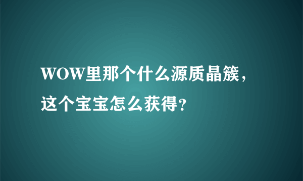 WOW里那个什么源质晶簇，这个宝宝怎么获得？