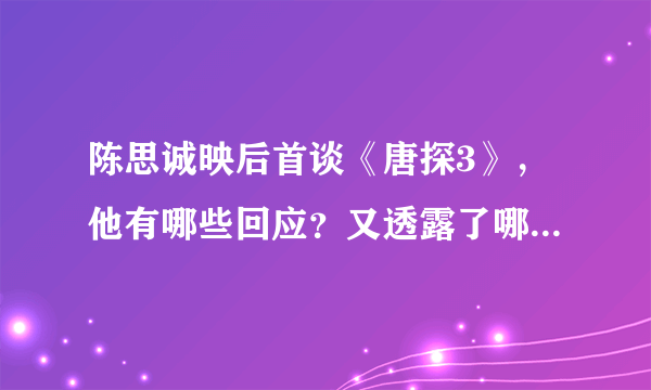 陈思诚映后首谈《唐探3》，他有哪些回应？又透露了哪些信息？