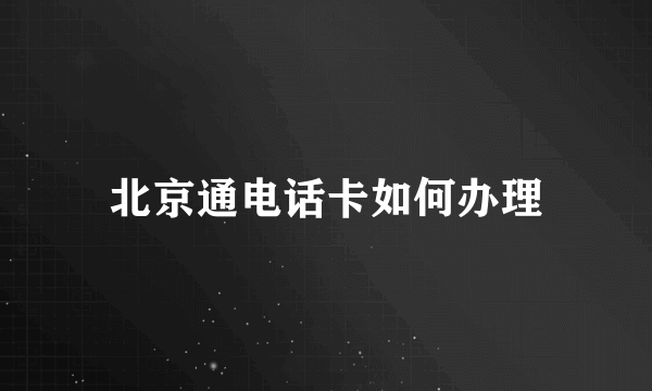 北京通电话卡如何办理