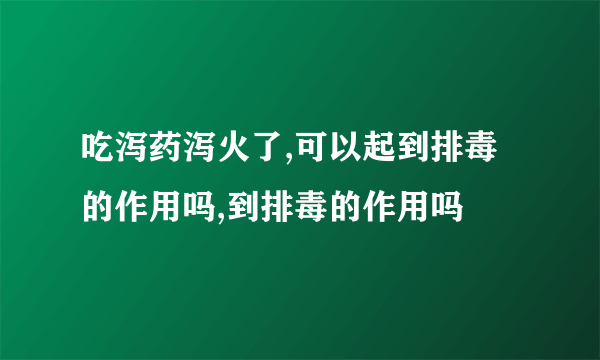 吃泻药泻火了,可以起到排毒的作用吗,到排毒的作用吗