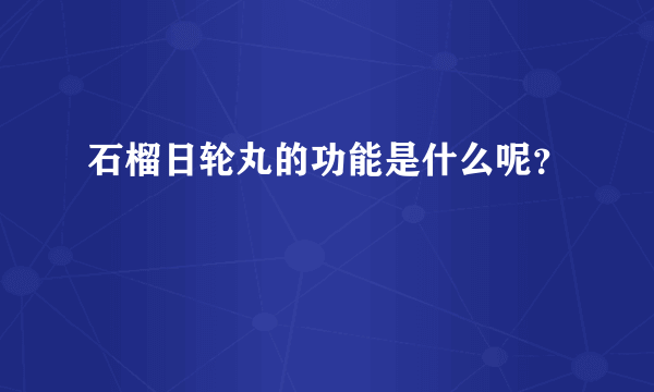 石榴日轮丸的功能是什么呢？