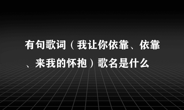 有句歌词（我让你依靠、依靠、来我的怀抱）歌名是什么