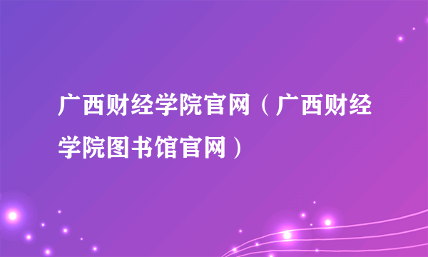 广西财经学院官网（广西财经学院图书馆官网）