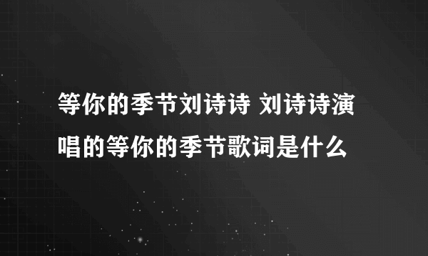 等你的季节刘诗诗 刘诗诗演唱的等你的季节歌词是什么