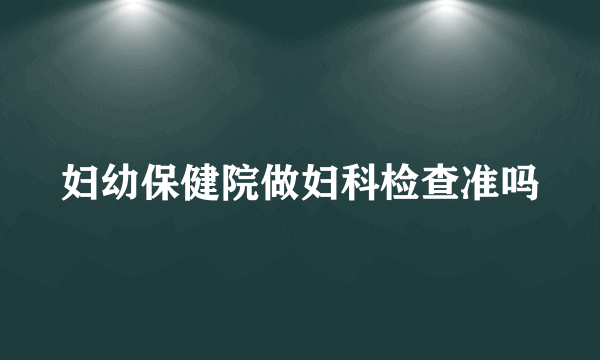 妇幼保健院做妇科检查准吗