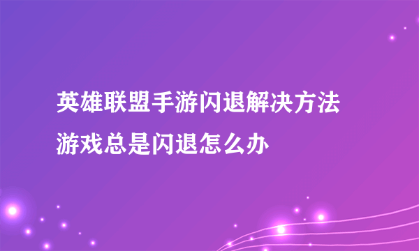 英雄联盟手游闪退解决方法 游戏总是闪退怎么办