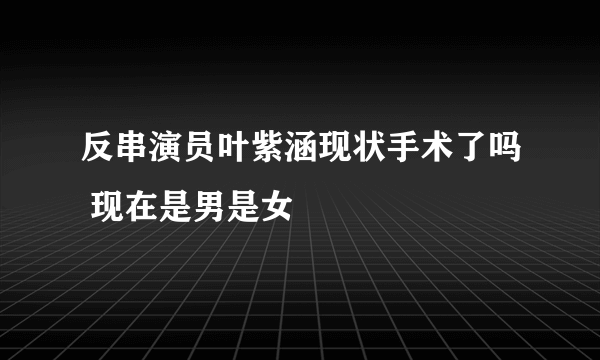 反串演员叶紫涵现状手术了吗 现在是男是女