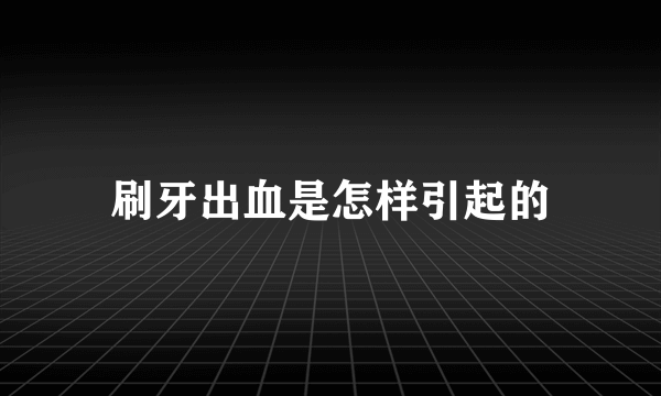 刷牙出血是怎样引起的