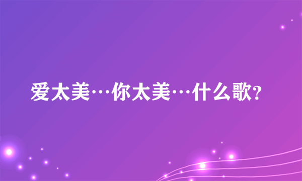 爱太美…你太美…什么歌？