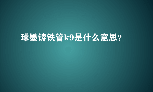 球墨铸铁管k9是什么意思？