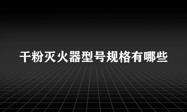 干粉灭火器型号规格有哪些