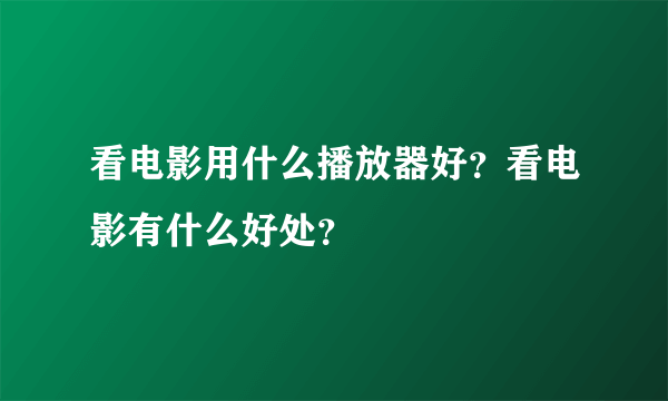 看电影用什么播放器好？看电影有什么好处？