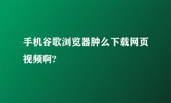 手机谷歌浏览器肿么下载网页视频啊?