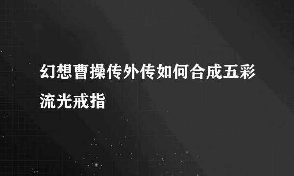 幻想曹操传外传如何合成五彩流光戒指