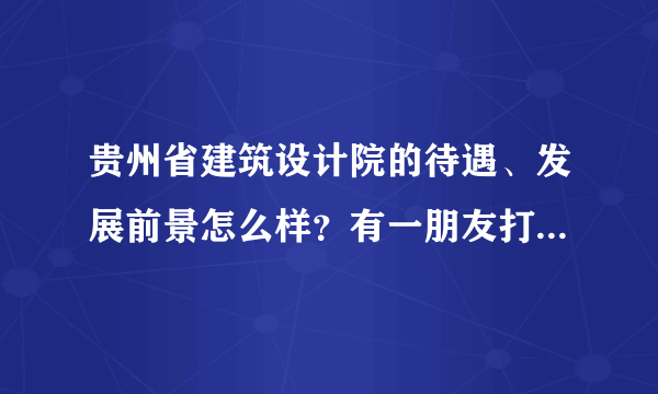 贵州省建筑设计院的待遇、发展前景怎么样？有一朋友打算去该单位报到，了解一下？谢谢？