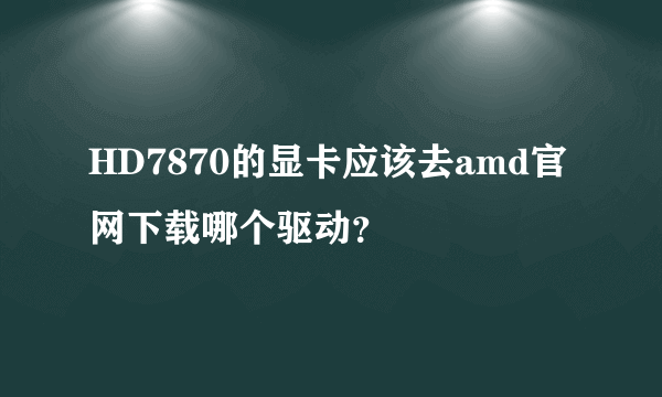 HD7870的显卡应该去amd官网下载哪个驱动？