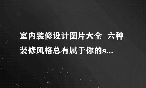 室内装修设计图片大全  六种装修风格总有属于你的style