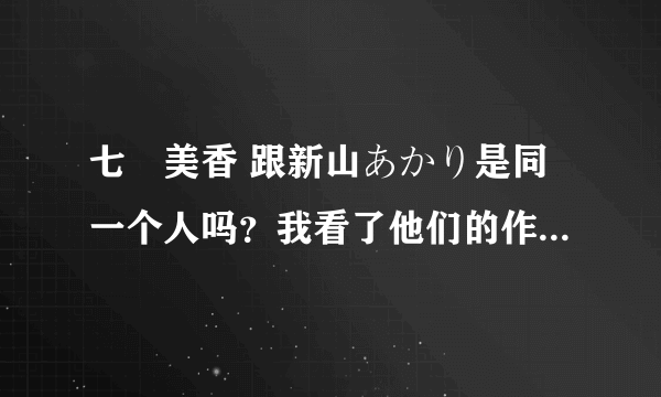 七瀬美香 跟新山あかり是同一个人吗？我看了他们的作品都是发现好像是同一个人 好奇，求证下！