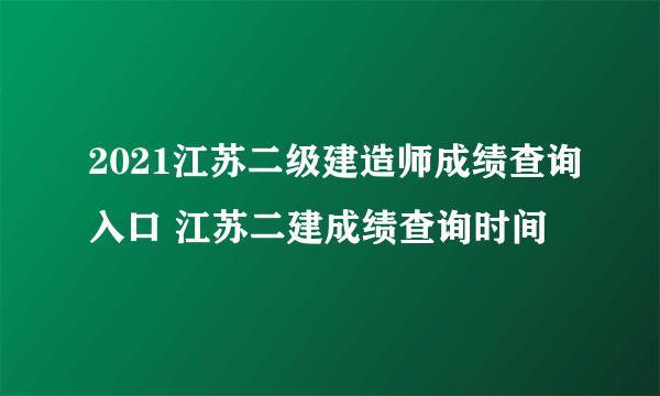 2021江苏二级建造师成绩查询入口 江苏二建成绩查询时间