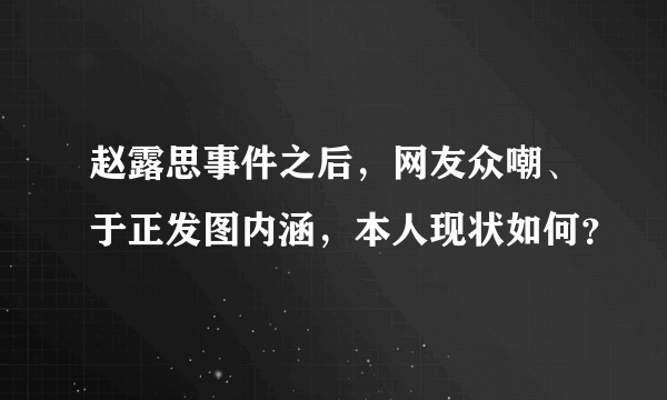 赵露思事件之后，网友众嘲、于正发图内涵，本人现状如何？