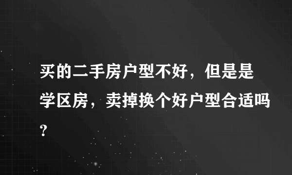 买的二手房户型不好，但是是学区房，卖掉换个好户型合适吗？