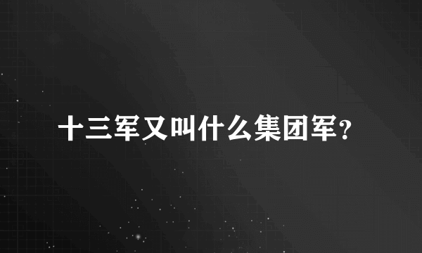 十三军又叫什么集团军？