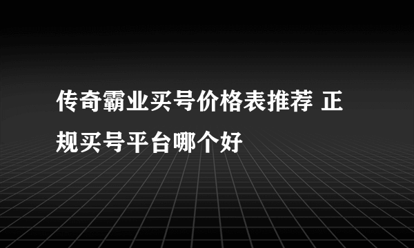 传奇霸业买号价格表推荐 正规买号平台哪个好