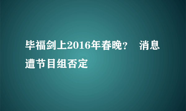 毕福剑上2016年春晚？  消息遭节目组否定