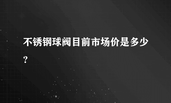 不锈钢球阀目前市场价是多少？