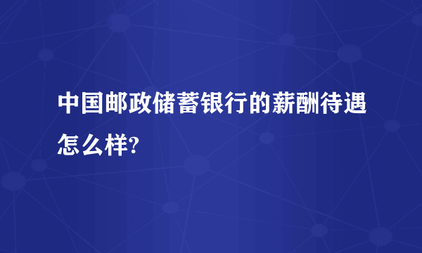 中国邮政储蓄银行的薪酬待遇怎么样?