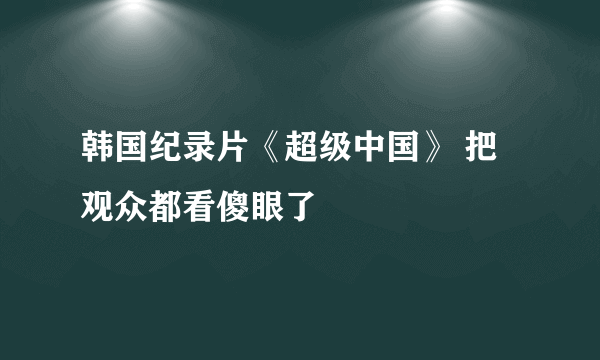 韩国纪录片《超级中国》 把观众都看傻眼了